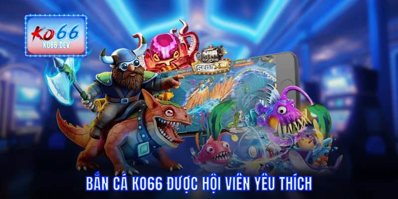 Bắn cá KO66 được hội viên yêu thích