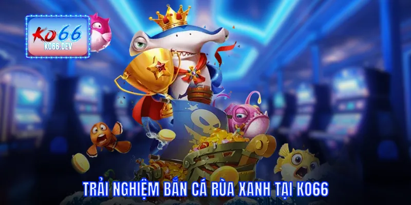 Trải nghiệm bắn cá rùa xanh tại KO66